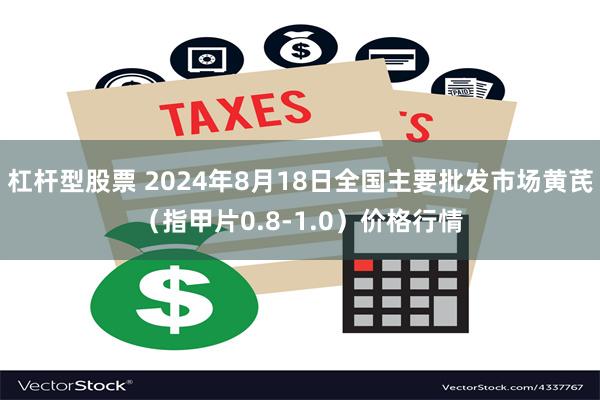 杠杆型股票 2024年8月18日全国主要批发市场黄芪（指甲片0.8-1.0）价格行情