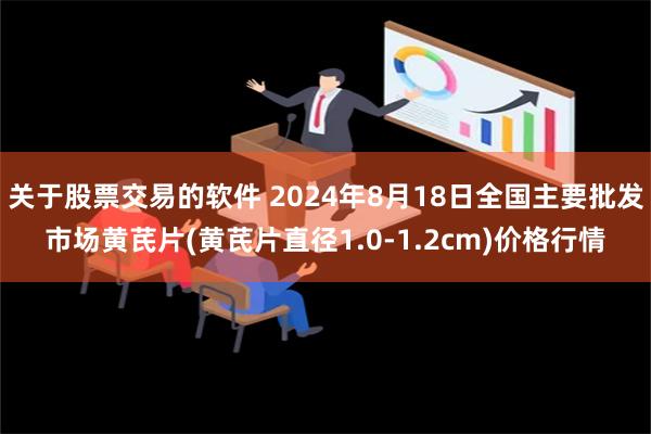 关于股票交易的软件 2024年8月18日全国主要批发市场黄芪片(黄芪片直径1.0-1.2cm)价格行情