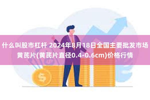 什么叫股市杠杆 2024年8月18日全国主要批发市场黄芪片(黄芪片直径0.4-0.6cm)价格行情