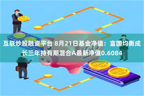 互联炒股融资平台 8月21日基金净值：富国均衡成长三年持有期混合A最新净值0.6084