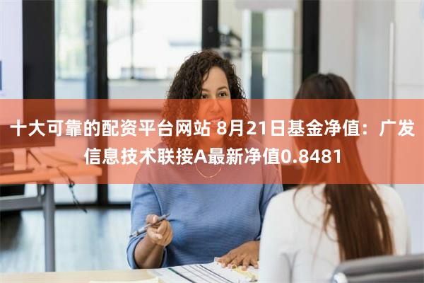 十大可靠的配资平台网站 8月21日基金净值：广发信息技术联接A最新净值0.8481