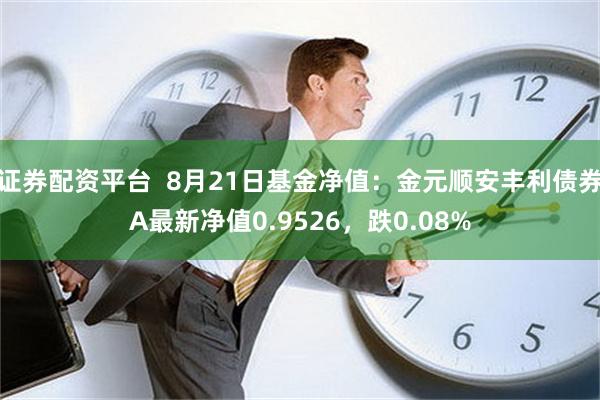 证券配资平台  8月21日基金净值：金元顺安丰利债券A最新净值0.9526，跌0.08%