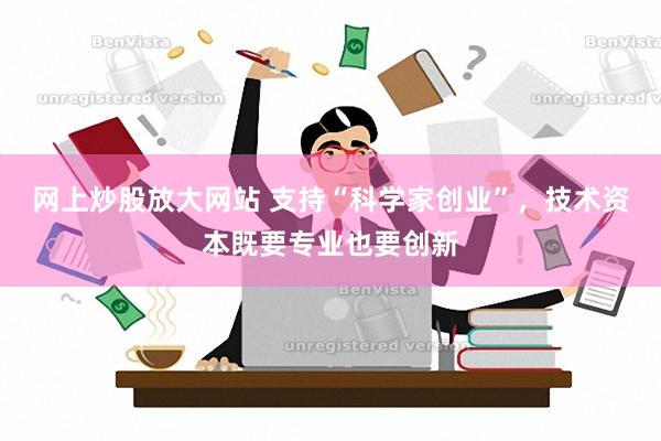 网上炒股放大网站 支持“科学家创业”，技术资本既要专业也要创新