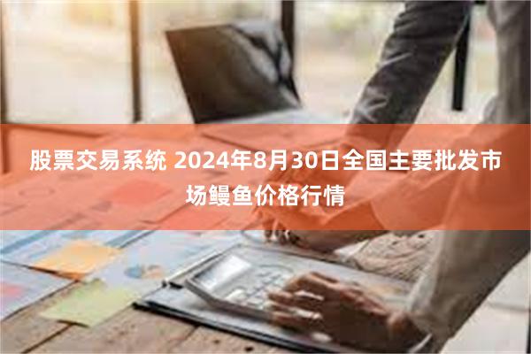 股票交易系统 2024年8月30日全国主要批发市场鳗鱼价格行情