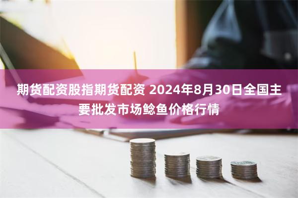 期货配资股指期货配资 2024年8月30日全国主要批发市场鲶鱼价格行情