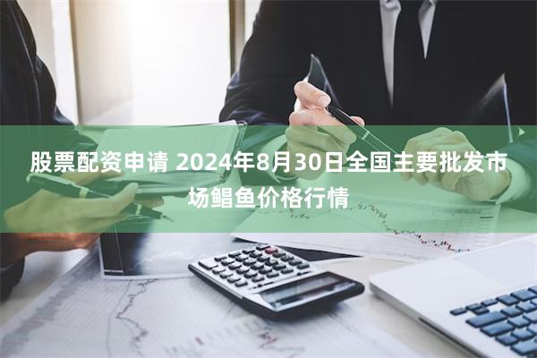 股票配资申请 2024年8月30日全国主要批发市场鲳鱼价格行情