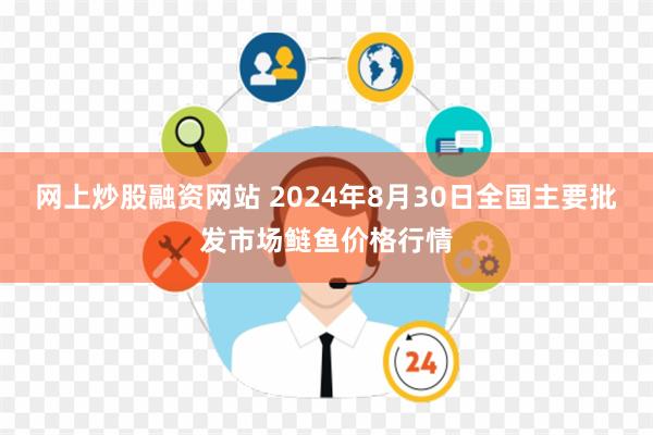 网上炒股融资网站 2024年8月30日全国主要批发市场鲢鱼价格行情