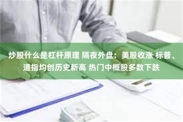 炒股什么是杠杆原理 隔夜外盘：美股收涨 标普、道指均创历史新高 热门中概股多数下跌