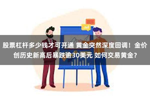 股票杠杆多少钱才可开通 黄金突然深度回调！金价创历史新高后暴跌逾30美元 如何交易黄金？