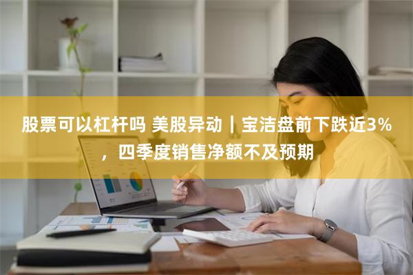 股票可以杠杆吗 美股异动｜宝洁盘前下跌近3%，四季度销售净额不及预期