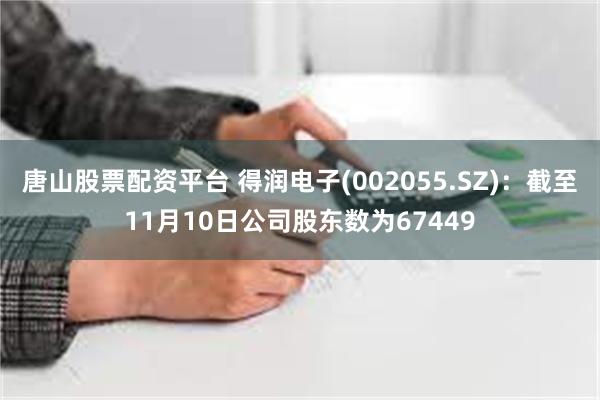 唐山股票配资平台 得润电子(002055.SZ)：截至11月10日公司股东数为67449