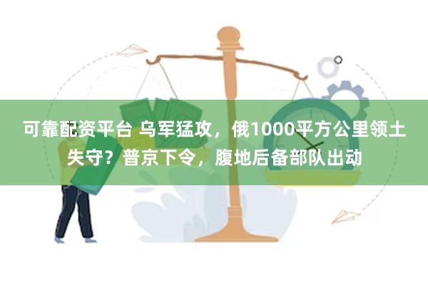 可靠配资平台 乌军猛攻，俄1000平方公里领土失守？普京下令，腹地后备部队出动