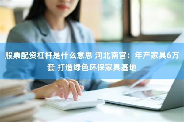 股票配资杠杆是什么意思 河北南宫：年产家具6万套 打造绿色环保家具基地