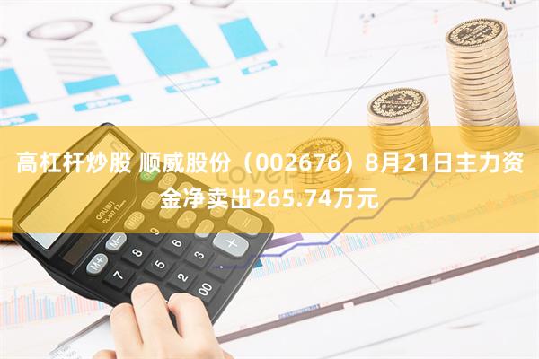 高杠杆炒股 顺威股份（002676）8月21日主力资金净卖出265.74万元