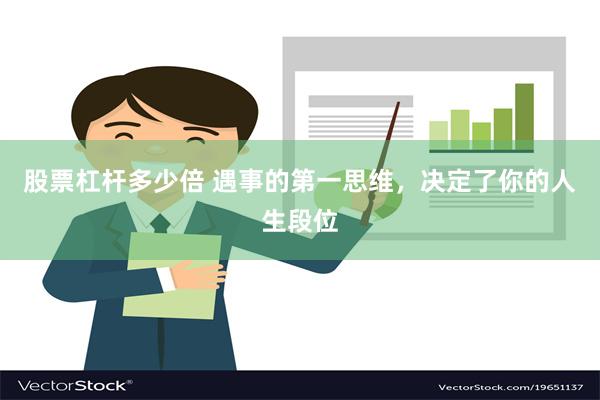 股票杠杆多少倍 遇事的第一思维，决定了你的人生段位