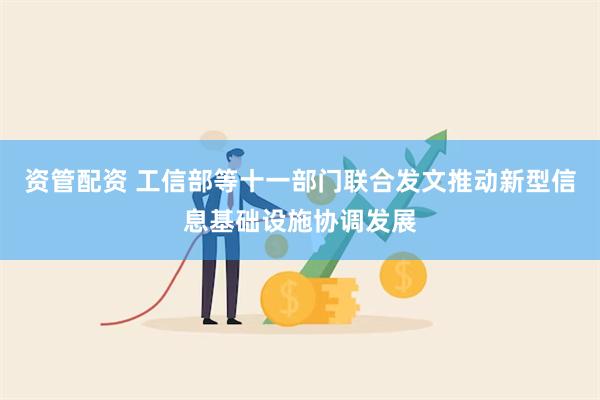 资管配资 工信部等十一部门联合发文推动新型信息基础设施协调发展