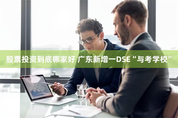 股票投资到底哪家好 广东新增一DSE“与考学校”