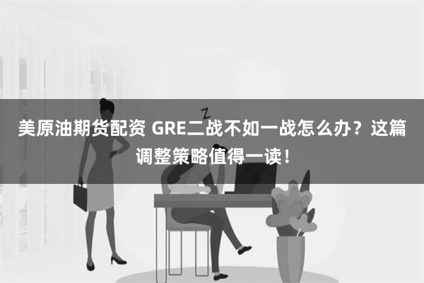 美原油期货配资 GRE二战不如一战怎么办？这篇调整策略值得一读！