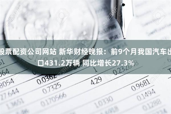 股票配资公司网站 新华财经晚报：前9个月我国汽车出口431.2万辆 同比增长27.3%