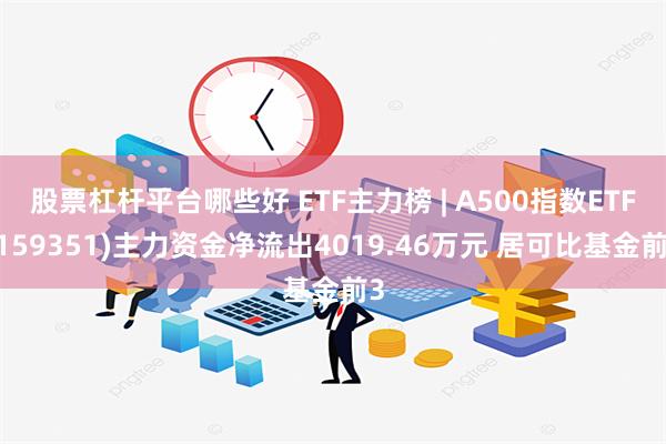 股票杠杆平台哪些好 ETF主力榜 | A500指数ETF(159351)主力资金净流出4019.46万元 居可比基金前3