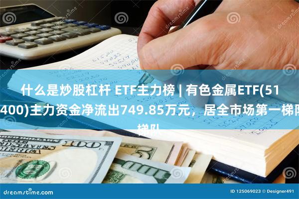 什么是炒股杠杆 ETF主力榜 | 有色金属ETF(512400)主力资金净流出749.85万元，居全市场第一梯队