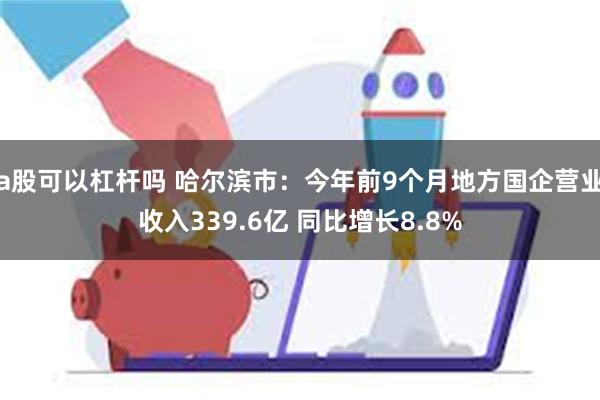 a股可以杠杆吗 哈尔滨市：今年前9个月地方国企营业收入339.6亿 同比增长8.8%