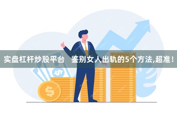 实盘杠杆炒股平台   鉴别女人出轨的5个方法,超准！