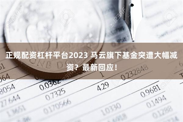 正规配资杠杆平台2023 马云旗下基金突遭大幅减资？最新回应！