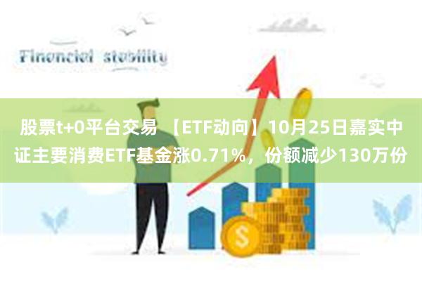 股票t+0平台交易 【ETF动向】10月25日嘉实中证主要消费ETF基金涨0.71%，份额减少130万份