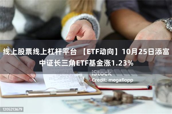 线上股票线上杠杆平台 【ETF动向】10月25日添富中证长三角ETF基金涨1.23%