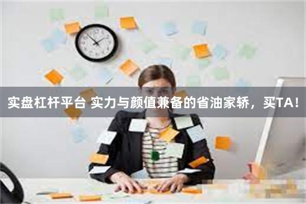 实盘杠杆平台 实力与颜值兼备的省油家轿，买TA！