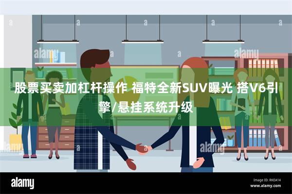 股票买卖加杠杆操作 福特全新SUV曝光 搭V6引擎/悬挂系统升级