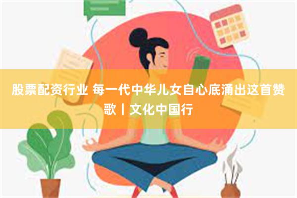 股票配资行业 每一代中华儿女自心底涌出这首赞歌丨文化中国行