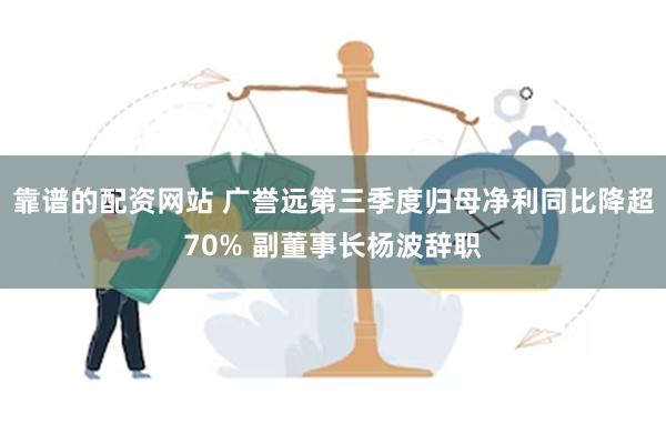 靠谱的配资网站 广誉远第三季度归母净利同比降超70% 副董事长杨波辞职