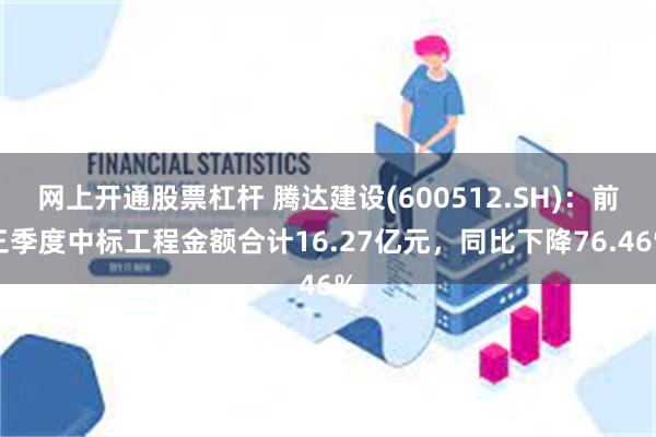 网上开通股票杠杆 腾达建设(600512.SH)：前三季度中标工程金额合计16.27亿元，同比下降76.46%