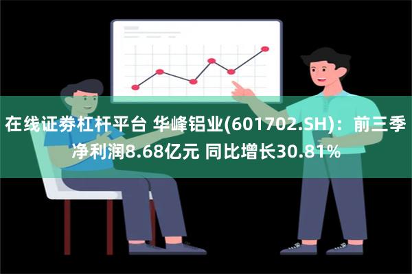 在线证劵杠杆平台 华峰铝业(601702.SH)：前三季净利润8.68亿元 同比增长30.81%