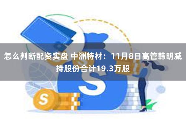 怎么判断配资实盘 中洲特材：11月8日高管韩明减持股份合计19.3万股