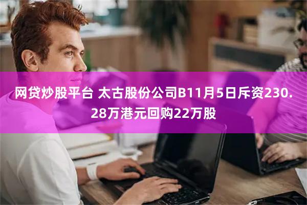 网贷炒股平台 太古股份公司B11月5日斥资230.28万港元回购22万股