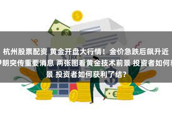 杭州股票配资 黄金开盘大行情！金价急跌后飙升近30美元 伊朗突传重要消息 两张图看黄金技术前景 投资者如何获利了结？