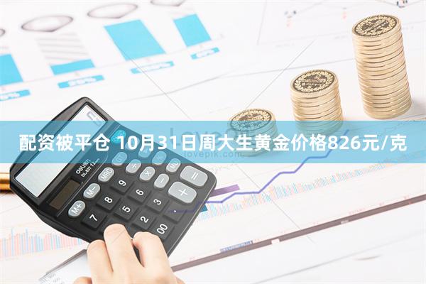 配资被平仓 10月31日周大生黄金价格826元/克