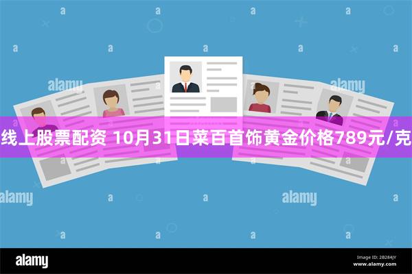 线上股票配资 10月31日菜百首饰黄金价格789元/克