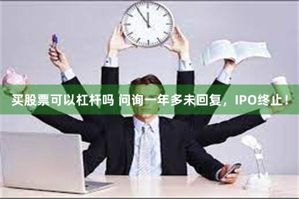 买股票可以杠杆吗 问询一年多未回复，IPO终止！