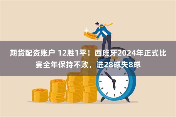 期货配资账户 12胜1平！西班牙2024年正式比赛全年保持不败，进28球失8球