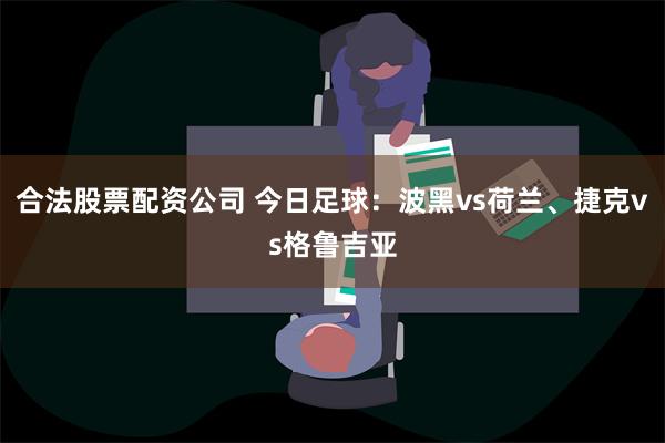 合法股票配资公司 今日足球：波黑vs荷兰、捷克vs格鲁吉亚