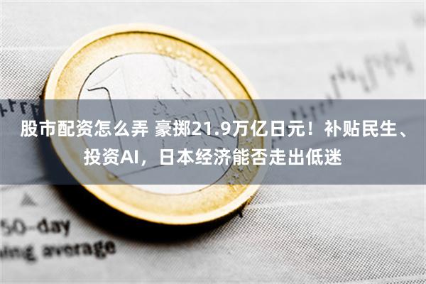 股市配资怎么弄 豪掷21.9万亿日元！补贴民生、投资AI，日本经济能否走出低迷