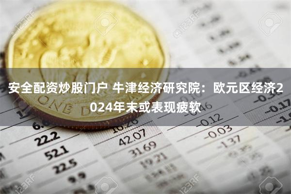 安全配资炒股门户 牛津经济研究院：欧元区经济2024年末或表现疲软