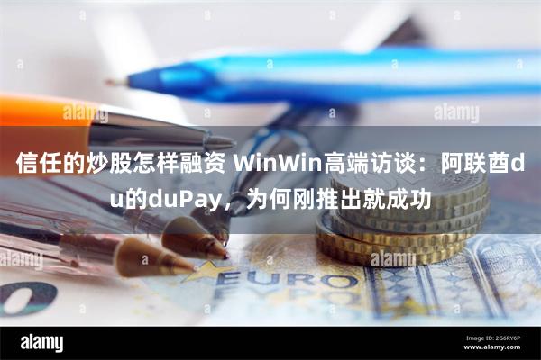 信任的炒股怎样融资 WinWin高端访谈：阿联酋du的duPay，为何刚推出就成功