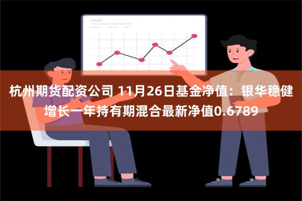 杭州期货配资公司 11月26日基金净值：银华稳健增长一年持有期混合最新净值0.6789