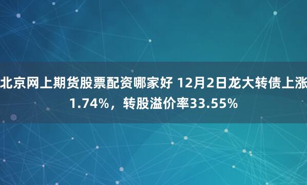 北京网上期货股票配资哪家好 12月2日龙大转债上涨1.74%，转股溢价率33.55%