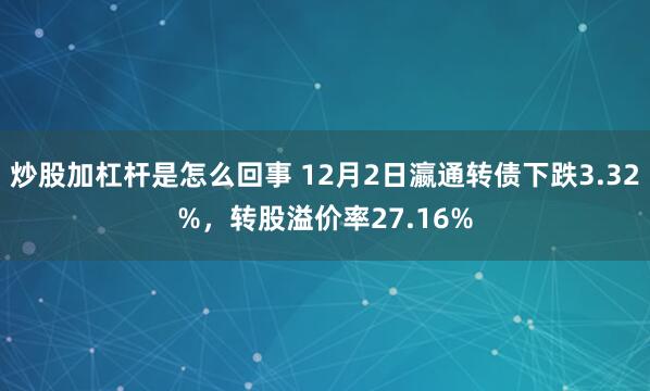 炒股加杠杆是怎么回事 12月2日瀛通转债下跌3.32%，转股溢价率27.16%